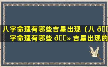 八字命理有哪些吉星出现（八 💐 字命理有哪些 🌻 吉星出现的）